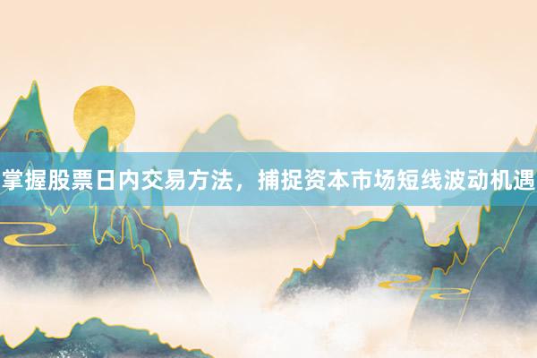 掌握股票日内交易方法，捕捉资本市场短线波动机遇
