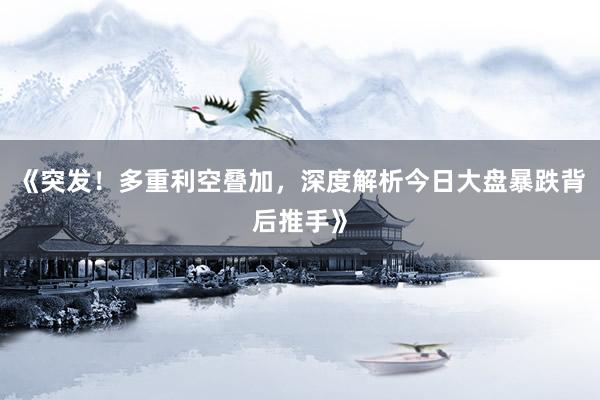 《突发！多重利空叠加，深度解析今日大盘暴跌背后推手》