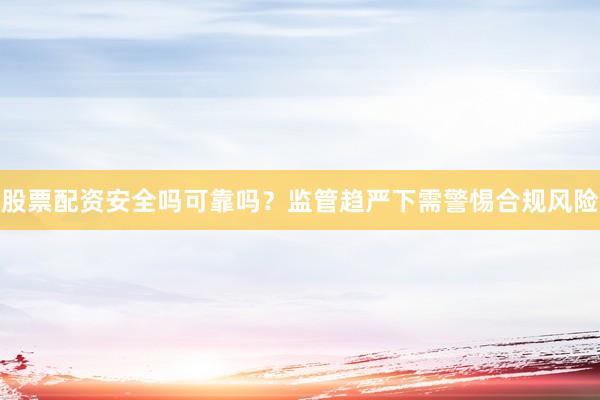 股票配资安全吗可靠吗？监管趋严下需警惕合规风险