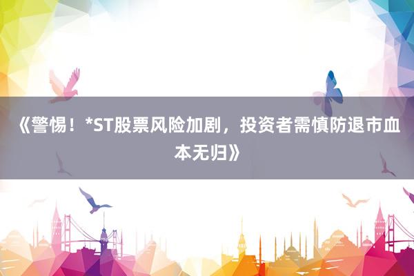 《警惕！*ST股票风险加剧，投资者需慎防退市血本无归》