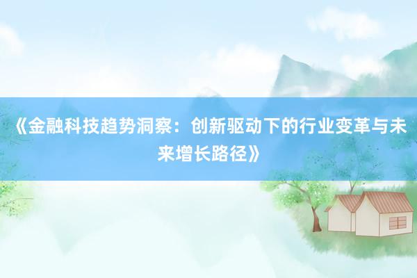 《金融科技趋势洞察：创新驱动下的行业变革与未来增长路径》