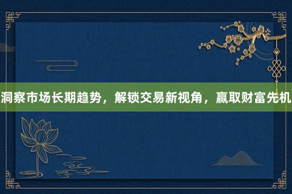 洞察市场长期趋势，解锁交易新视角，赢取财富先机