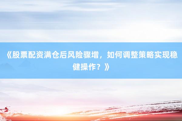 《股票配资满仓后风险骤增，如何调整策略实现稳健操作？》
