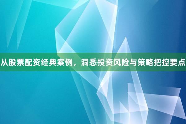 从股票配资经典案例，洞悉投资风险与策略把控要点