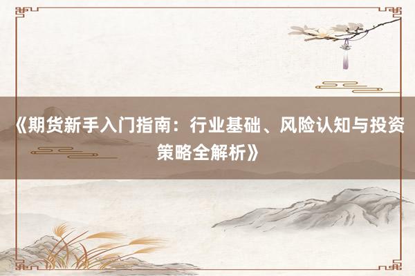 《期货新手入门指南：行业基础、风险认知与投资策略全解析》