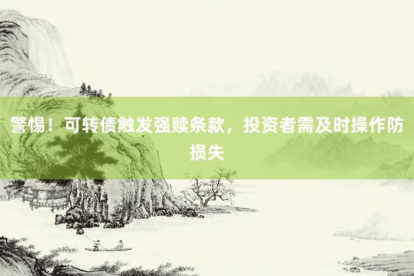 警惕！可转债触发强赎条款，投资者需及时操作防损失