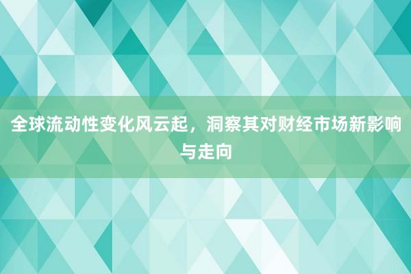 全球流动性变化风云起，洞察其对财经市场新影响与走向