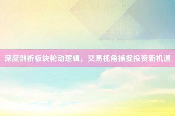 深度剖析板块轮动逻辑，交易视角捕捉投资新机遇