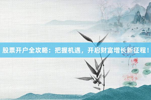 股票开户全攻略：把握机遇，开启财富增长新征程！