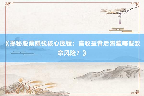 《揭秘股票赚钱核心逻辑：高收益背后潜藏哪些致命风险？》
