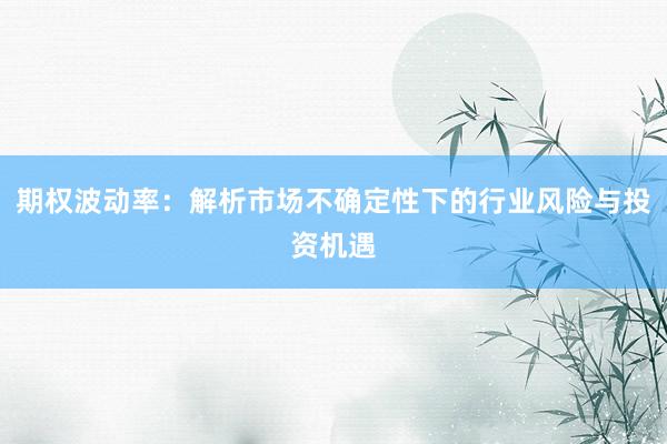 期权波动率：解析市场不确定性下的行业风险与投资机遇