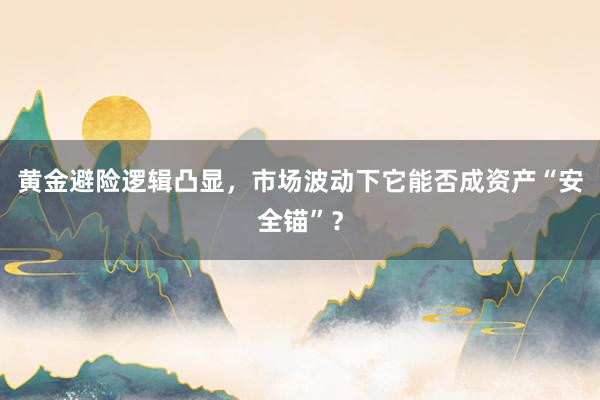 黄金避险逻辑凸显，市场波动下它能否成资产“安全锚”？