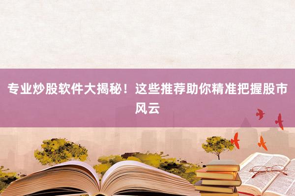 专业炒股软件大揭秘！这些推荐助你精准把握股市风云