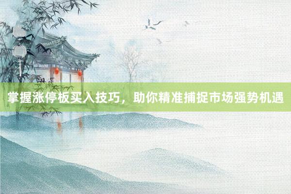 掌握涨停板买入技巧，助你精准捕捉市场强势机遇