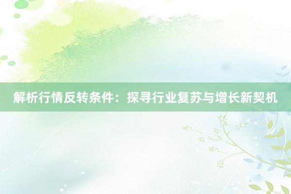 解析行情反转条件：探寻行业复苏与增长新契机