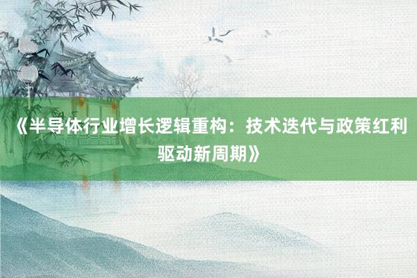 《半导体行业增长逻辑重构：技术迭代与政策红利驱动新周期》