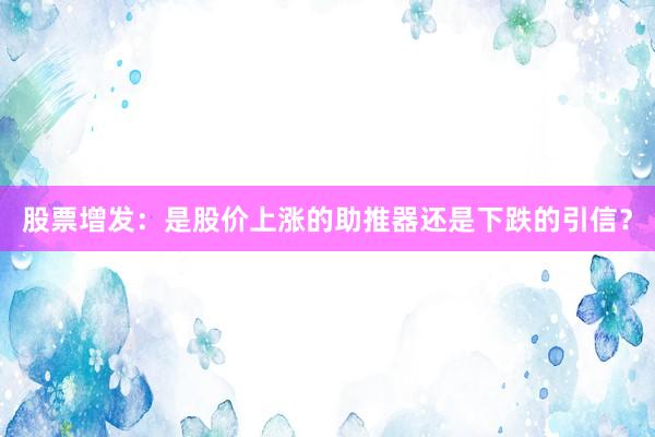股票增发：是股价上涨的助推器还是下跌的引信？