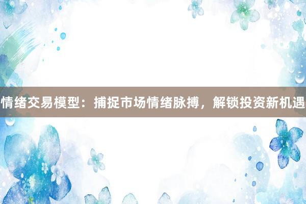 情绪交易模型：捕捉市场情绪脉搏，解锁投资新机遇