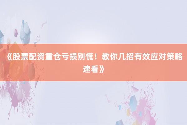 《股票配资重仓亏损别慌！教你几招有效应对策略速看》