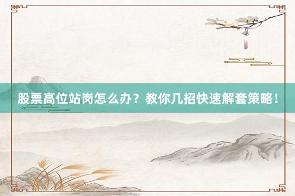股票高位站岗怎么办？教你几招快速解套策略！