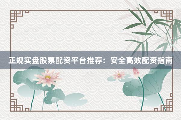 正规实盘股票配资平台推荐：安全高效配资指南