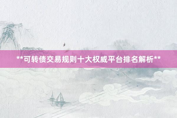 **可转债交易规则十大权威平台排名解析**