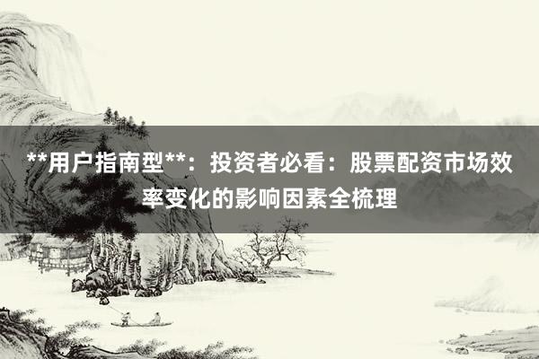 **用户指南型**：投资者必看：股票配资市场效率变化的影响因素全梳理