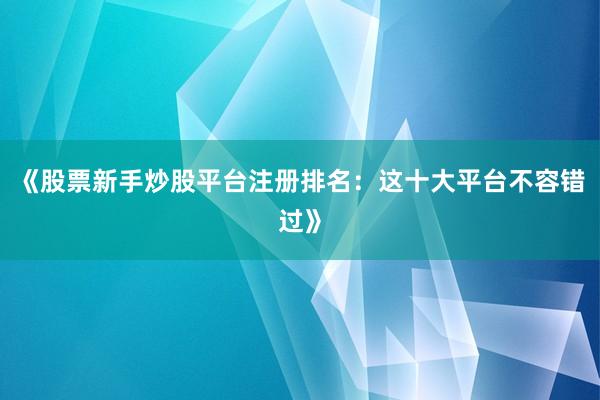 《股票新手炒股平台注册排名：这十大平台不容错过》