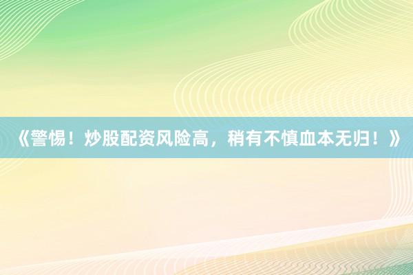 《警惕！炒股配资风险高，稍有不慎血本无归！》