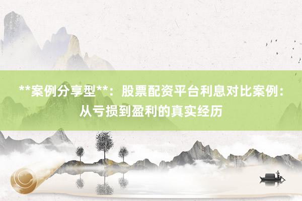 **案例分享型**：股票配资平台利息对比案例：从亏损到盈利的真实经历