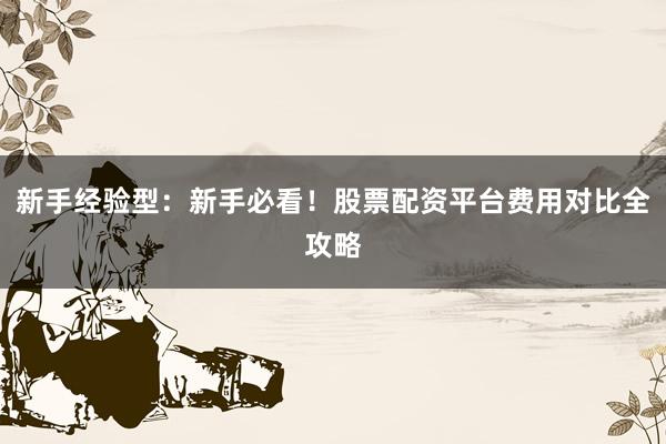 新手经验型：新手必看！股票配资平台费用对比全攻略