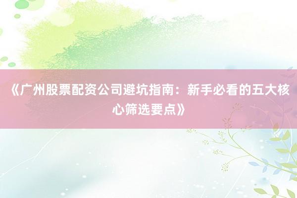 《广州股票配资公司避坑指南：新手必看的五大核心筛选要点》