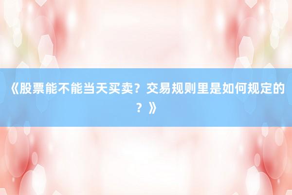 《股票能不能当天买卖？交易规则里是如何规定的？》