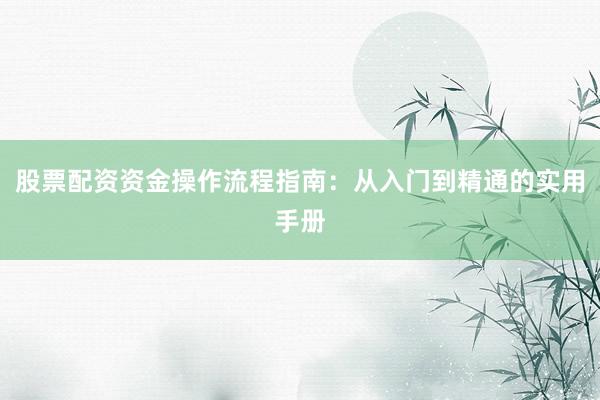 股票配资资金操作流程指南：从入门到精通的实用手册
