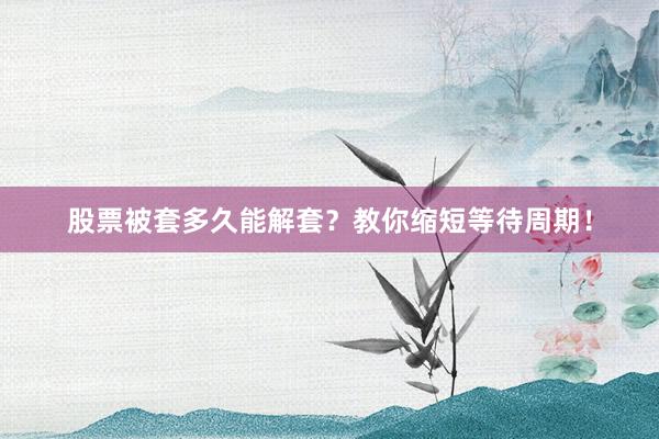 股票被套多久能解套？教你缩短等待周期！