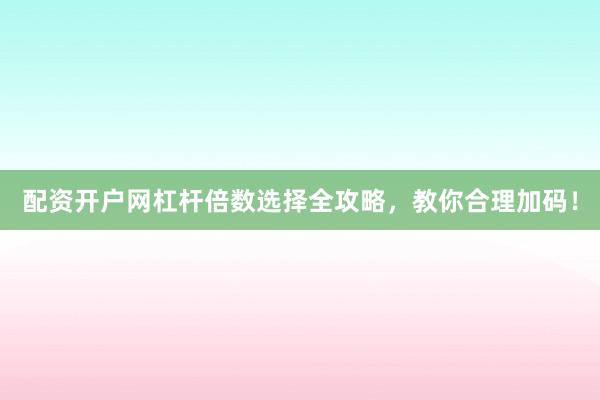 配资开户网杠杆倍数选择全攻略，教你合理加码！