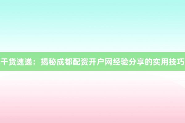 干货速递：揭秘成都配资开户网经验分享的实用技巧