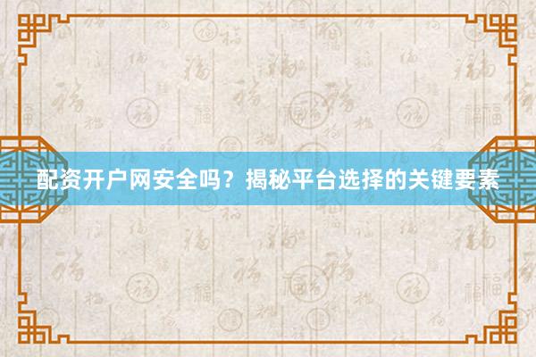 配资开户网安全吗？揭秘平台选择的关键要素