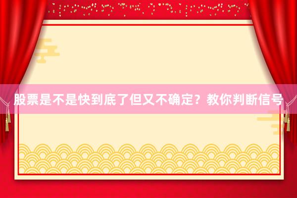 股票是不是快到底了但又不确定？教你判断信号