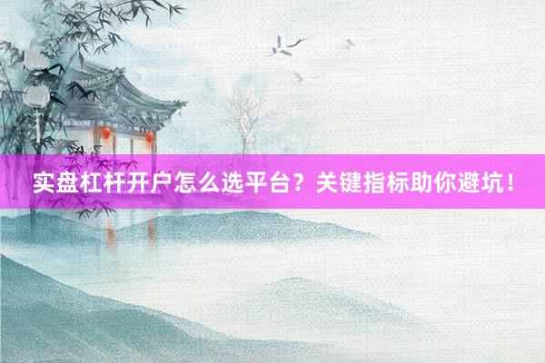 实盘杠杆开户怎么选平台？关键指标助你避坑！