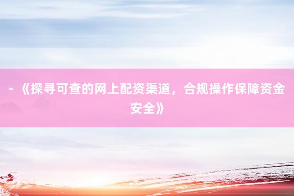 - 《探寻可查的网上配资渠道，合规操作保障资金安全》