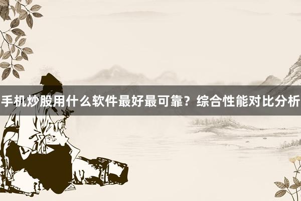 手机炒股用什么软件最好最可靠？综合性能对比分析