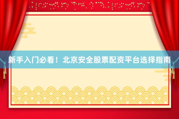 新手入门必看！北京安全股票配资平台选择指南