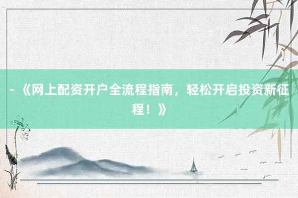 - 《网上配资开户全流程指南，轻松开启投资新征程！》