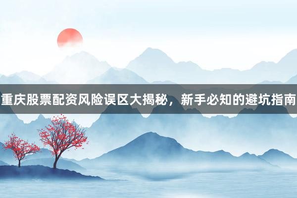 重庆股票配资风险误区大揭秘，新手必知的避坑指南
