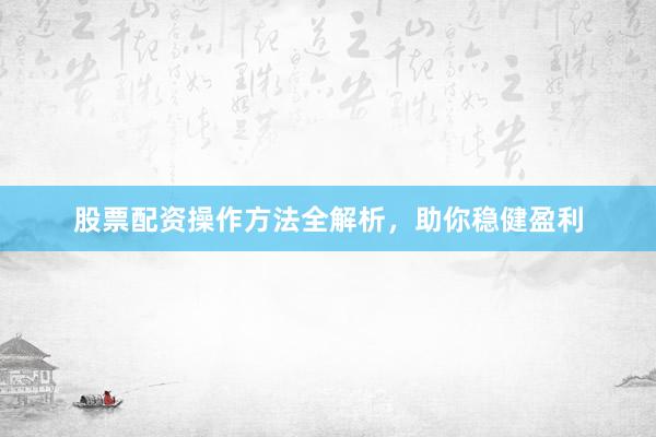 股票配资操作方法全解析，助你稳健盈利