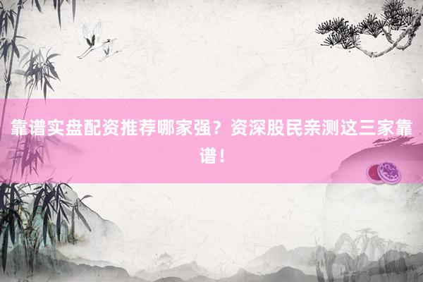 靠谱实盘配资推荐哪家强？资深股民亲测这三家靠谱！