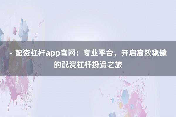 - 配资杠杆app官网：专业平台，开启高效稳健的配资杠杆投资之旅