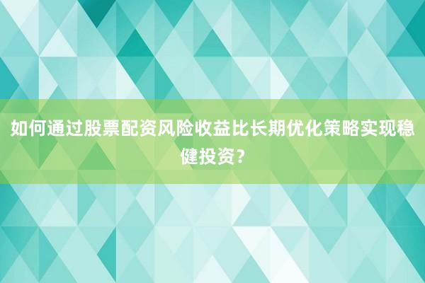 如何通过股票配资风险收益比长期优化策略实现稳健投资？