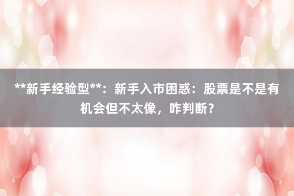 **新手经验型**：新手入市困惑：股票是不是有机会但不太像，咋判断？